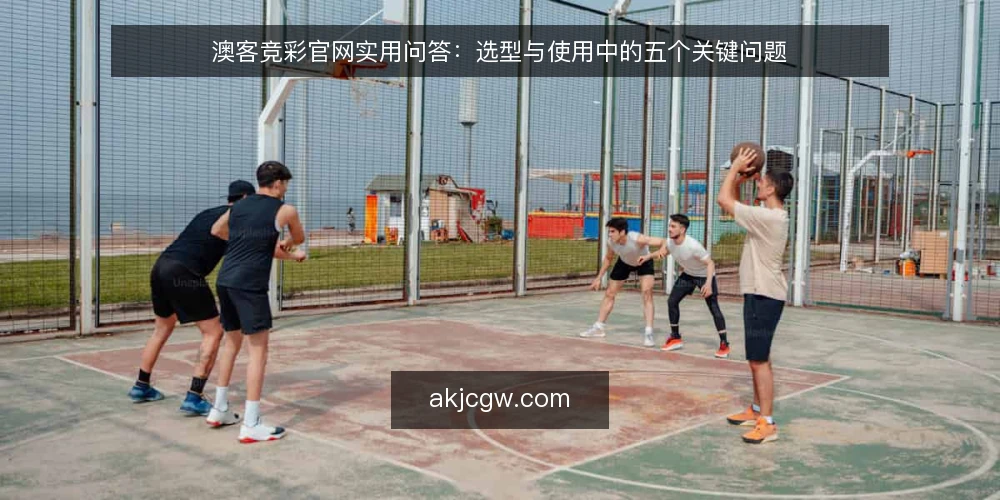 澳客竞彩官网实用问答：选型与使用中的五个关键问题 — 需要明确的需求边界是什么？ 配图