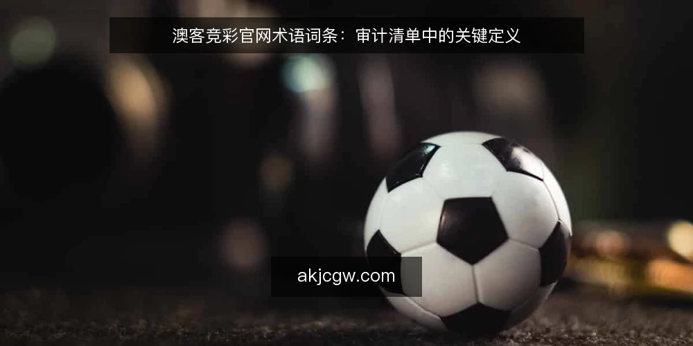 澳客竞彩官网术语词条:审计清单中的关键定义 — 为什么现在需要审计术语理解 配图