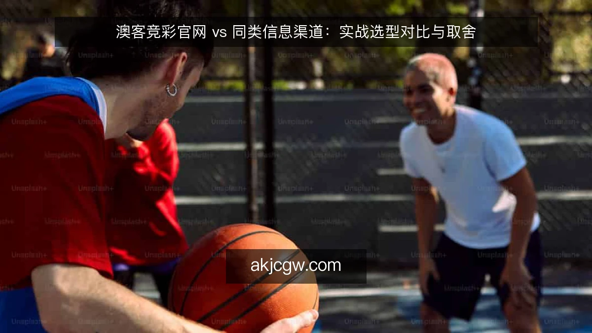 澳客竞彩官网 vs 同类信息渠道：实战选型对比与取舍