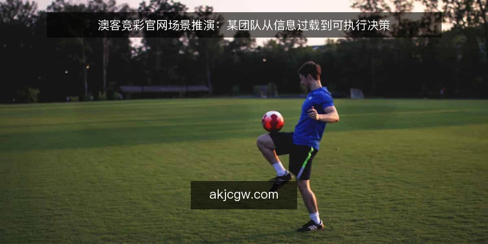 澳客竞彩官网场景推演:某团队从信息过载到可执行决策 — 场景与约束:某团队的信息处理困境 配图