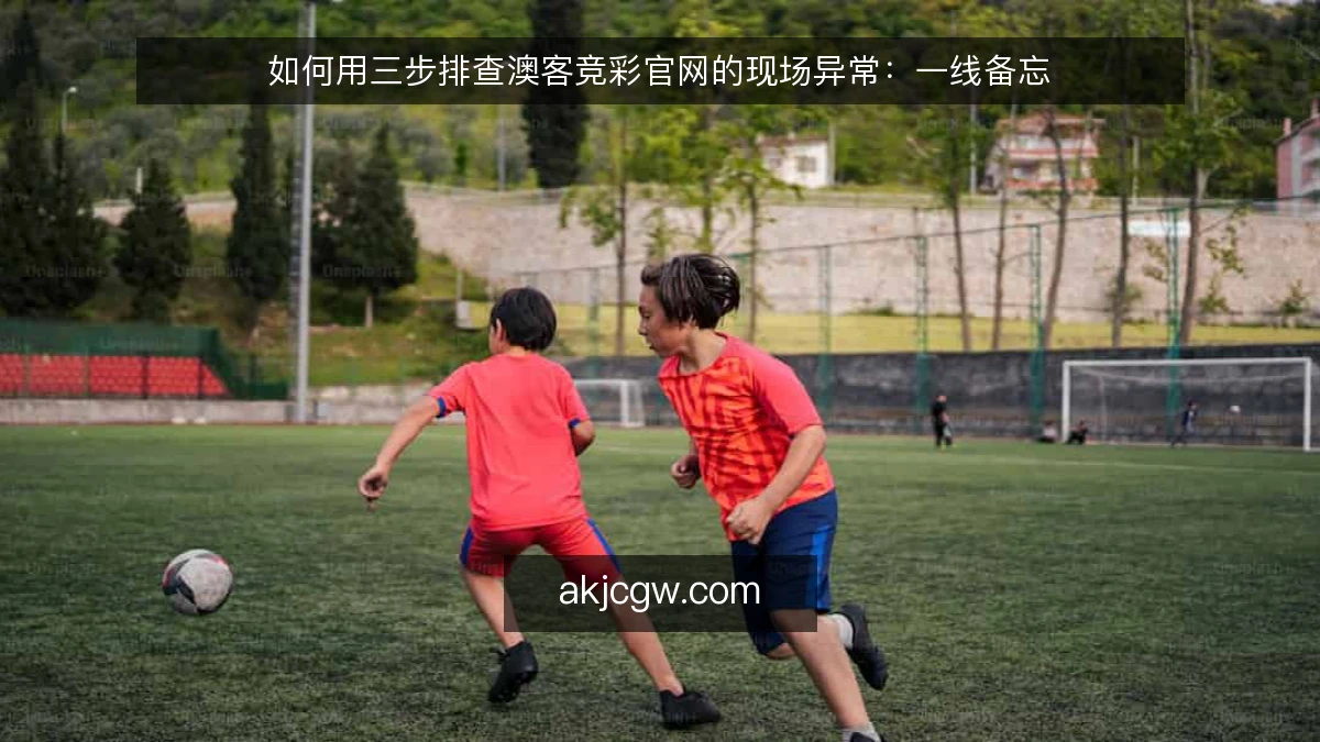 如何用三步排查澳客竞彩官网的现场异常:一线备忘