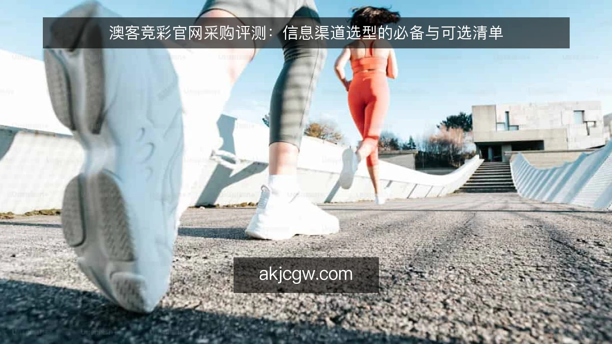 澳客竞彩官网采购评测:信息渠道选型的必备与可选清单